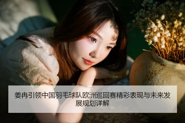 姜冉引领中国羽毛球队欧洲巡回赛精彩表现与未来发展规划详解 | WEIDE